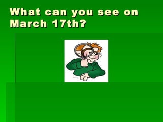 What can you see on March 17th? 