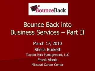 Bounce Back into Business Services – Part II March 17, 2010 Sheila Burkett Tuxedo Park Management, LLC Frank Alaniz Missouri Career Center 
