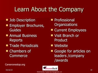 Learn About the Company Job Description Employer Brochures, Guides Annual Business Reports Trade Periodicals Chambers of Commerce Professional Organizations Current Employees Visit Branch or Product Website Google for articles on leaders /company /awards Careeronestop.org 