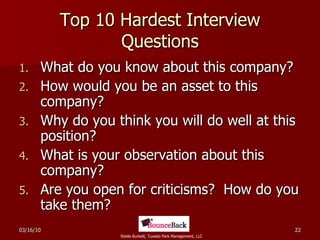 Top 10 Hardest Interview Questions What do you know about this company? How would you be an asset to this company? Why do you think you will do well at this position? What is your observation about this company? Are you open for criticisms?  How do you take them? 