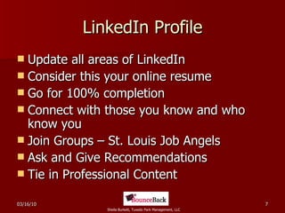 LinkedIn Profile Update all areas of LinkedIn Consider this your online resume Go for 100% completion Connect with those you know and who know you Join Groups – St. Louis Job Angels Ask and Give Recommendations Tie in Professional Content 