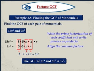 Example 3A: Finding the GCF of Monomials
Find the GCF of each pair of monomials.
15x3 and 9x2
15x3 = 3  5x  x  x
9x2 = 3 3•x  x
3  x  x = 3x2
Write the prime factorization of
each coefficient and write
powers as products.
Align the common factors.
The GCF of 3x3 and 6x2 is 3x2.
Factors; GCF
 