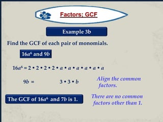 Example 3b
Find the GCF of each pair of monomials.
16a6 and 9b
9b = 3  3  b
16a6 = 2  2  2  2  a  a  a  a  a  a
Align the common
factors.
There are no common
factors other than 1.
The GCF of 16a6 and 7b is 1.
Factors; GCF
 