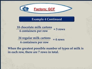 18 chocolate milk cartons
6 containers per row
= 3 rows
24 regular milk cartons
6 containers per row
= 4 rows
When the greatest possible number of types of milk is
in each row, there are 7 rows in total.
Example 4 Continued
Factors; GCF
 