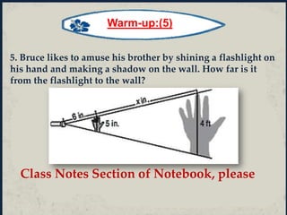 Warm-up:(5)
5. Bruce likes to amuse his brother by shining a flashlight on
his hand and making a shadow on the wall. How far is it
from the flashlight to the wall?
Class Notes Section of Notebook, please
 