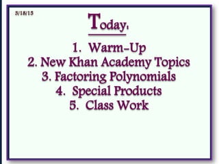 Today:
1. Warm-Up
2. New Khan Academy Topics
3. Factoring Polynomials
4. Special Products
5. Class Work
3/18/15
 