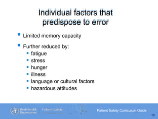 Individual factors that
predispose to error
Patient Safety Curriculum Guide
13
 Limited memory capacity
 Further reduced by:
• fatigue
• stress
• hunger
• illness
• language or cultural factors
• hazardous attitudes
 