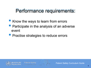 Performance requirements:
Patient Safety Curriculum Guide
4
 Know the ways to learn from errors
 Participate in the analysis of an adverse
event
 Practise strategies to reduce errors
 