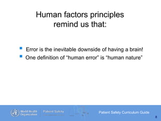 Human factors principles
remind us that:
Patient Safety Curriculum Guide
8
 Error is the inevitable downside of having a brain!
 One definition of “human error” is “human nature”
 