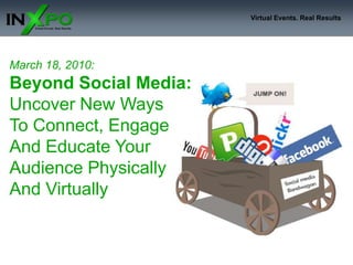 March 18, 2010:Beyond Social Media: Uncover New Ways To Connect, Engage And Educate Your Audience PhysicallyAnd Virtually 