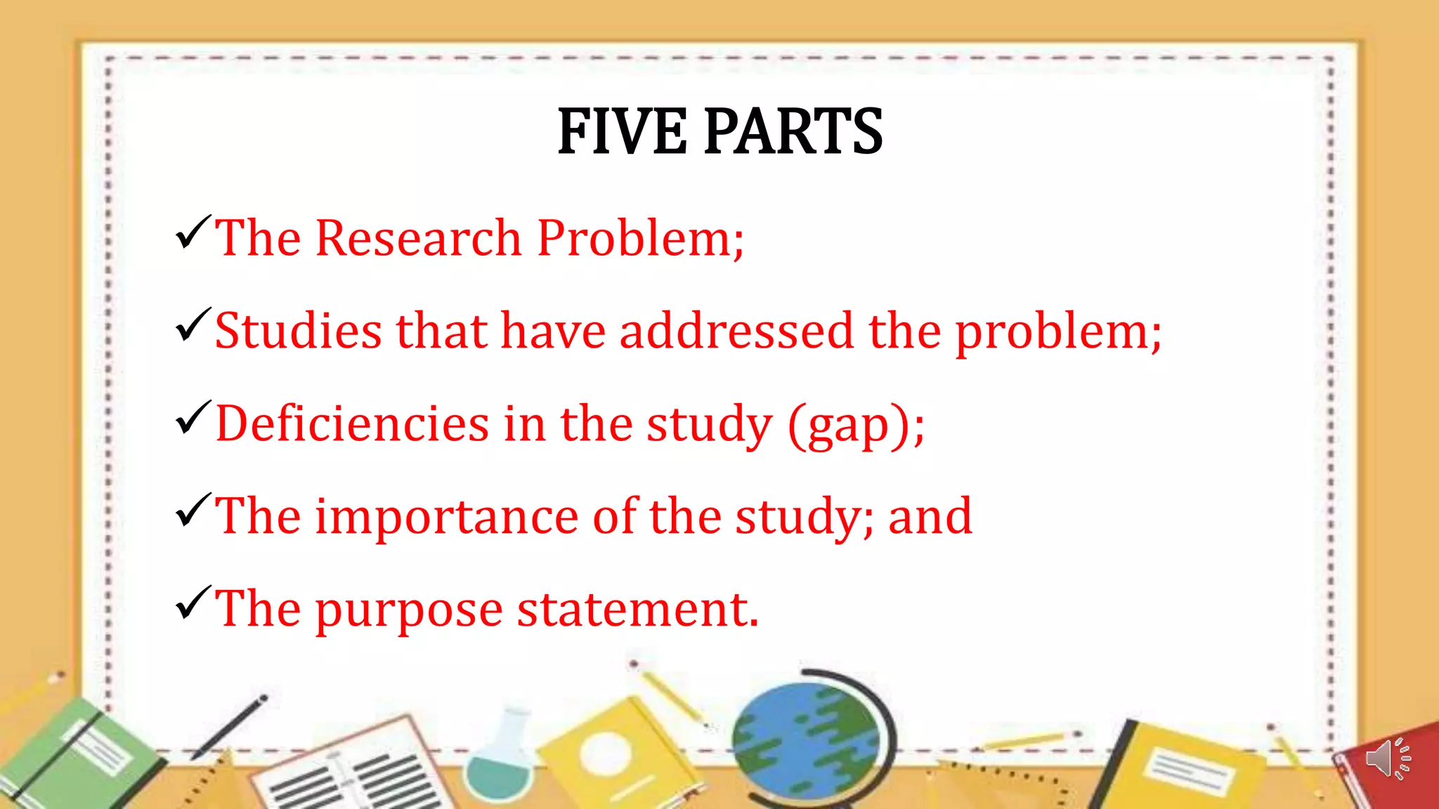 FIVE PARTS
The Research Problem;
Studies that have addressed the problem;
Deficiencies in the study (gap);
The importance of the study; and
The purpose statement.
 