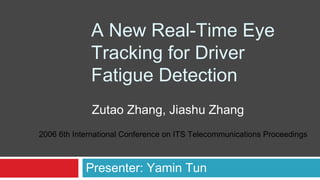 A New Real-Time Eye
Tracking for Driver
Fatigue Detection
Presenter: Yamin Tun
Zutao Zhang, Jiashu Zhang
2006 6th International Conference on ITS Telecommunications Proceedings
 