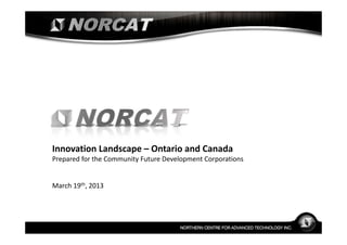 Innovation Landscape – Ontario and Canada
Prepared for the Community Future Development Corporations


March 19th, 2013
 
