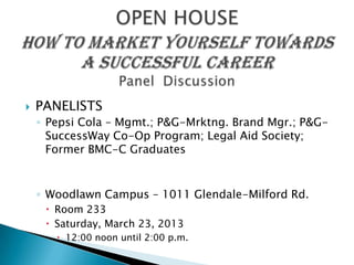    PANELISTS
    ◦ Pepsi Cola – Mgmt.; P&G-Mrktng. Brand Mgr.; P&G-
      SuccessWay Co-Op Program; Legal Aid Society;
      Former BMC-C Graduates


    ◦ Woodlawn Campus – 1011 Glendale-Milford Rd.
      Room 233
      Saturday, March 23, 2013
        12:00 noon until 2:00 p.m.
 