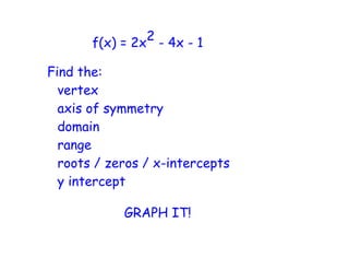 2
       f(x) = 2x - 4x - 1

Find the:
  vertex
  axis of symmetry
  domain
  range
  roots / zeros / x-intercepts
  y intercept

            GRAPH IT!
 