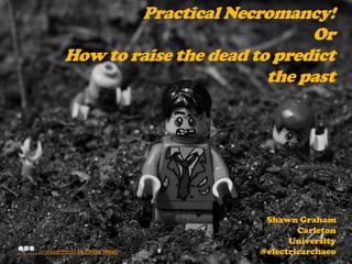 Practical Necromancy!
                                          Or
             How to raise the dead to predict
                                     the past




                                          Shawn Graham
                                                 Carleton
                                               University
Some rights reserved   by Pedro Vezini   @electricarchaeo
 