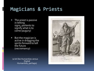 Magicians & Priests
 The priest is passive
   in letting
   signs, portents to
   signify what is to
   come (augury)

 ...