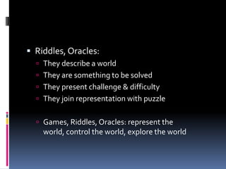  Riddles, Oracles:
   They describe a world
   They are something to be solved
   They present challenge & difficulty
...