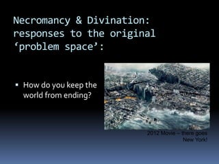 Necromancy & Divination:
responses to the original
‘problem space’:


 How do you keep the
  world from ending?



      ...