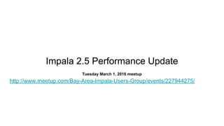 Impala 2.5 Performance Update
Tuesday March 1, 2016 meetup
http://www.meetup.com/Bay-Area-Impala-Users-Group/events/227944275/
 