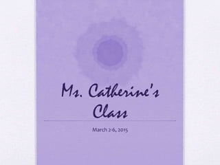 Ms. Catherine’s
Class
March 2-6, 2015
 