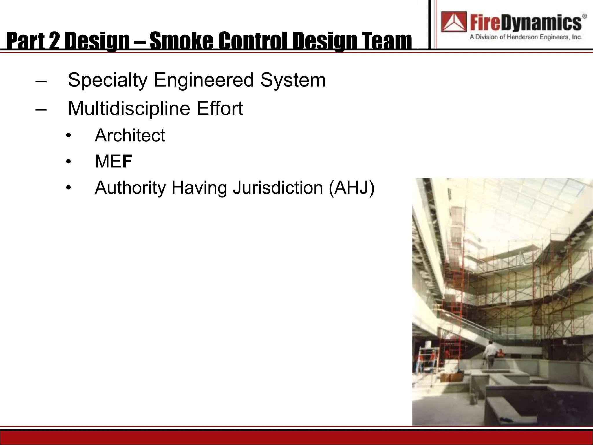 Part 2 Design – Smoke Control Design Team
– Specialty Engineered System
– Multidiscipline Effort
• Architect
• MEF
• Authority Having Jurisdiction (AHJ)
 