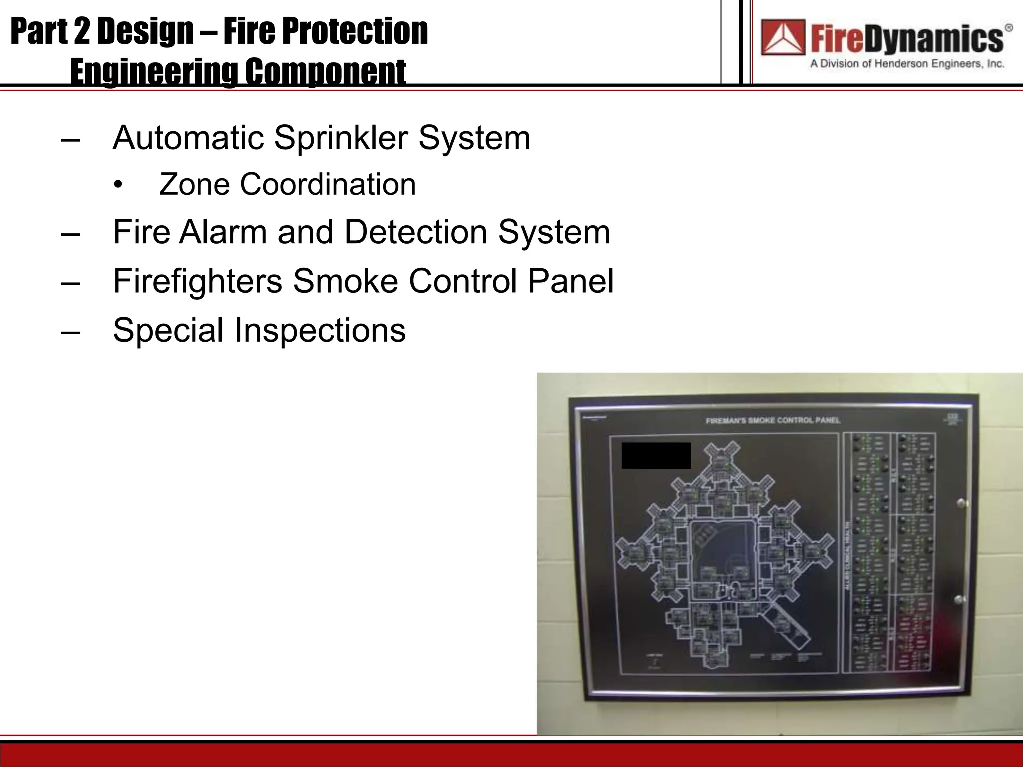 – Automatic Sprinkler System
• Zone Coordination
– Fire Alarm and Detection System
– Firefighters Smoke Control Panel
– Special Inspections
Part 2 Design – Fire Protection
Engineering Component
 