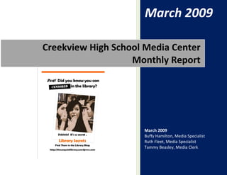 March 2009

Creekview High School Media Center
                   Monthly Report




                     March 2009
                     Buffy Hamilton, Media Specialist
                     Ruth Fleet, Media Specialist
                     Tammy Beasley, Media Clerk
 