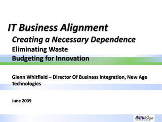 IT Business Alignment
Creating a Necessary Dependence
Eliminating Waste
Budgeting for Innovation

Glenn Whitfield – Director Of Business Integration, New Age
Technologies


June 2009
 