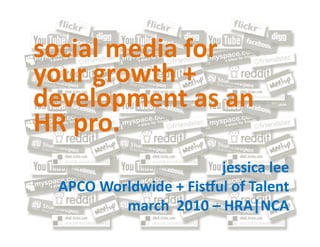 social	
  media	
  for	
  
your	
  growth	
  +	
  
development	
  as	
  an	
  
HR	
  pro.	
  
                                     jessica	
  lee	
  
  APCO	
  Worldwide	
  +	
  FisAul	
  of	
  Talent	
  
             march	
  	
  2010	
  –	
  HRA|NCA	
  
 