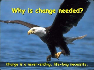 Why is change needed?Change is a never-ending, life-long necessity.