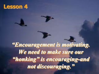 Lesson 4“Encouragement is motivating. We need to make sure our “honking” is encouraging-and not discouraging.”