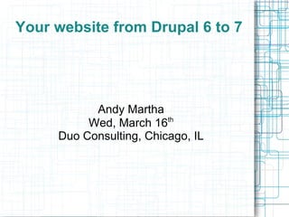 Your website from Drupal 6 to 7 Andy Martha Wed, March 16 th Duo Consulting, Chicago, IL 