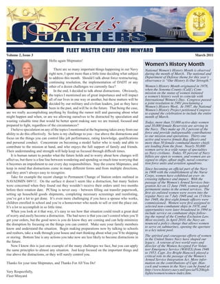 Volume 2, Issue 3                                                                                                                        March 2011
                                Hello again Shipmates!
                                                                                                      Women’s History Month
                                      There are so many important things happening in our Navy        National Women’s History Month is observed
                                  right now, I spent more than a little time deciding what subject    during the month of March. The national and
                                  to address this month. Should I talk about force restructuring,     Department of Defense theme for this year’s
                                  continuing resolution, the implementation of DADT or any            observance is “Our History Is Our Strength.”
                                  other of a dozen challenges we currently face?                      Women’s History Month originated in 1978,
                                      In the end, I decided to talk about distractions. Obviously,    when the Sonoma County (Calif.) Com-
                                                                                                      mission on the status of women initiated
                                  the topics I mentioned are of great importance and will impact      a women’s history week to coincide with
                                  all of our lives in one way or another, but these matters will be   International Women’s Day. Congress passed
                                  decided by our military and civilian leaders, just as they have     a joint resolution in 1981 proclaiming a
                                  been in the past, and will be in the future. That being the case,   Women’s History Week. In 1987, the National
                                                                                                      Women’s History Project petitioned Congress
are we really accomplishing anything by feeding the rumor mill and guessing about what                to expand the celebration to include the entire
might happen and when, or are we allowing ourselves to be distracted by speculation and               month of March.
wasting valuable time that would be better spent making sure we are trained, focused and              Today, more than 53,000 active-duty women
prepared to fight, regardless of the circumstances?                                                   and 10,000 female Reservists are serving in
    I believe speculation on any of the topics I mentioned at the beginning takes away from our       the Navy. They make up 16.3 percent of the
ability to do this effectively. So here is my challenge to you - rise above the distractions and      force and provide indispensable contributions
                                                                                                      to our mission and operations. Thirty-one
focus on the things you can control like job performance, rating knowledge, qualifications            active and reserve female flag officers and
and personal conduct. Concentrate on becoming a model Sailor who is ready and able to                 more than 50 female command master chiefs
contribute to the mission at hand, and who enjoys the full support of family and friends.             are leading from the front. Nearly 50,000
Their understanding and strength will help keep us focused through difficult times.                   women serve in a wide range of specialties
                                                                                                      as Navy civilians. Today, 95 percent of Navy
    It is human nature to ponder what the future holds and to worry about how changes will            billets are open to women, and women are as-
affect us, but there is a fine line between wondering and spending so much time worrying that         signed to ships, afloat staffs, naval construc-
it becomes an impediment to our every day responsibilities. Stay the course Shipmates, and            tion force units and aviation squadrons.
keep in mind that distractions come in many different forms and from multiple directions,             Since becoming an official part of the Navy
and they aren’t always easy to recognize.                                                             in 1908 with the establishment of the Nurse
    Take for example the recent change to Permanent Change of Station orders outlined in              Corps, women have exhibited an ever- in-
                                                                                                      creasing influence and impact. With the
NAVADMIN 049/11. On the surface it doesn’t seem like a distraction, but many Sailors                  passage of the Women’s Armed Services Inte-
were concerned when they found out they wouldn’t receive their orders until two months                gration Act on 12 June 1948, women gained
before their rotation date. PCSing is never easy - between filling out transfer paperwork,            permanent status in the armed services. The
setting up household goods shipments, completing necessary screenings and reenlisting,                first six enlisted women were sworn into the
                                                                                                      regular Navy on 7 July 1948 and, on 15 Octo-
you’ve got a lot to get done. It’s even more challenging if you have a spouse who works,              ber 1948, the first eight female officers were
children enrolled in school and you’re a homeowner who needs to sell or rent the place out.           commissioned. Women were first assigned to
It’s a lot to accomplish in so little time.                                                           selected non-combatant ships in 1978, and
    When you look at it that way, it’s easy to see how that situation could result a great deal       opportunities were later broadened in 1994 to
                                                                                                      include service on combatant ships follow-
of worry and easily become a distraction. The bad news is that you can’t control when you’ll          ing the repeal of the Combat Exclusion Law.
get your orders, but the good news is you do know they are coming and can help minimize               Most recently, in April 2010, the Navy an-
the disruption by focusing on the things you can control. Make sure your family members               nounced a policy change that allows women
                                                                                                      to serve on submarines, opening the aperture
know and understand the situation. Begin making preparations now by talking to schools                to a key talent pool.
and realtors, take a walk through your house and start thinking about what you’ll be shipping
or storing. Bottom line is any actions you take now are less likely to become distractions in         The spirited and courageous efforts of women
                                                                                                      in the United States Navy have shaped our
the future.                                                                                           legacy. A veteran of two world wars and
    Now I know this is just one example of the many challenges we face, but you can apply             director of the Women Accepted For Volun-
the same principles to almost any situation. Just keep focused on the important things and            teer Emergency Service (WAVES) from 1946
rise above the distractions, or they will surely control you.                                         to 1953, Capt. Joy Bright Hancock played a
                                                                                                      critical role in the passage of the Women’s
                                                                                                      Armed Service Integration Act. More infor-
Thanks for your time Shipmates, and Thanks For All You Do!                                            mation on the contributions of Capt. Han-
                                                                                                      cock and women in the Navy can be found at
                                                                                                      http://www.history.navy.mil/special%20high-
Very Respectfully,                                                                                    lights/women/women-index.htm.
Fleet Minyard
 
