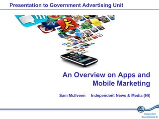 Presentation to Government Advertising Unit An Overview on Apps and Mobile Marketing Sam McIlveen Independent News & Media (NI)   