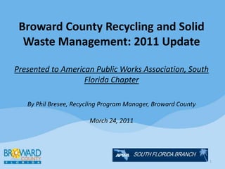 Broward County Recycling and Solid Waste Management: 2011 UpdatePresented to American Public Works Association, South Florida ChapterBy Phil Bresee, Recycling Program Manager, Broward CountyMarch 24, 2011 1 