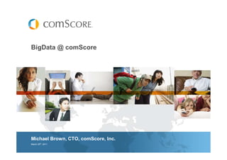 BigData @ comScore
Michael Brown, CTO, comScore, Inc.
March 25th
, 2011
 