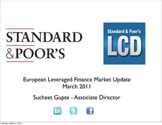 European Leveraged Finance Market Update
                                       March 2011
                            Sucheet Gupte - Associate Director



Monday, March 21, 2011
 