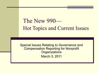 The New 990— Hot Topics and Current Issues Special Issues Relating to Governance and Compensation Reporting for Nonprofit Organizations March 3, 2011 