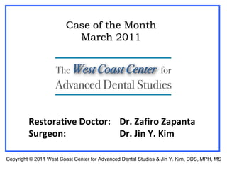 Restorative Doctor:  Dr. Zafiro Zapanta Surgeon: Dr. Jin Y. Kim Case of the Month March 2011 Copyright  © 2011 West Coast Center for Advanced Dental Studies & Jin Y. Kim, DDS, MPH, MS 