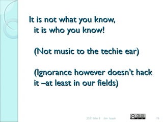 It is not what you know,It is not what you know,
it is who you know!it is who you know!
(Not music to the techie ear)(Not music to the techie ear)
(Ignorance however doesn’t hack(Ignorance however doesn’t hack
it –at least in our fields)it –at least in our fields)
2011 Mar 8 19Jim Isaak
 