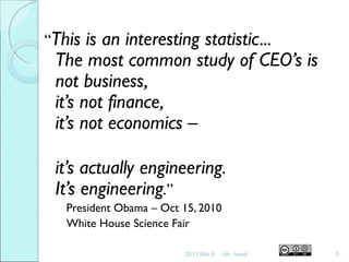 “This is an interesting statistic...
The most common study of CEO’s is
not business,
it’s not finance,
it’s not economics –
it’s actually engineering.
It’s engineering.”
President Obama – Oct 15, 2010
White House Science Fair
2011 Mar 8 5Jim Isaak
 