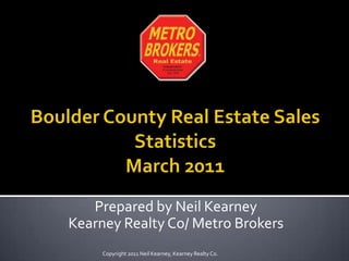 Boulder County Real Estate Sales StatisticsMarch 2011 Prepared by Neil Kearney Kearney Realty Co/ Metro Brokers Copyright 2011 Neil Kearney, Kearney Realty Co. 