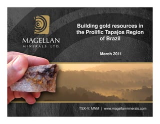 Building gold resources in
the Prolific Tapajos Region
          of Brazil

            March 2011




 TSX-V: MNM | www.magellanminerals.com
 
