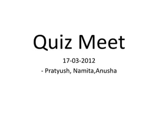 Quiz Meet
        17-03-2012
- Pratyush, Namita,Anusha
 