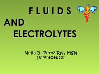 FLUIDS
AND
 ELECTROLYTES
   Nelia B. Perez RN, MSN
         IV Preceptor
 