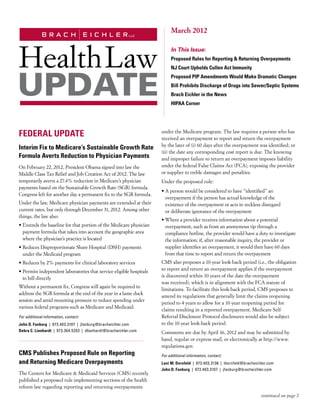 March 2012

                                                                           In This Issue:
                                                                           Proposed Rules for Reporting & Returning Overpayments
                                                                           NJ Court Upholds Cullen Act Immunity
                                                                           Proposed PIP Amendments Would Make Dramatic Changes
                                                                           Bill Prohibits Discharge of Drugs into Sewer/Septic Systems
                                                                           Brach Eichler in the News
                                                                           HIPAA Corner




FEDERAL UPDATE                                                        under the Medicare program. The law requires a person who has
                                                                      received an overpayment to report and return the overpayment
                                                                      by the later of (i) 60 days after the overpayment was identified; or
Interim Fix to Medicare’s Sustainable Growth Rate
                                                                      (ii) the date any corresponding cost report is due. The knowing
Formula Averts Reduction to Physician Payments                        and improper failure to return an overpayment imposes liability
On February 22, 2012, President Obama signed into law the             under the federal False Claims Act (FCA), exposing the provider
Middle Class Tax Relief and Job Creation Act of 2012. The law         or supplier to treble damages and penalties.
temporarily averts a 27.4% reduction in Medicare’s physician          Under the proposed rule:
payments based on the Sustainable Growth Rate (SGR) formula.
                                                                      •  person would be considered to have “identified” an
                                                                        A
Congress left for another day a permanent fix to the SGR formula.
                                                                        overpayment if the person has actual knowledge of the
Under the law, Medicare physician payments are extended at their        existence of the overpayment or acts in reckless disregard
current rates, but only through December 31, 2012. Among other          or deliberate ignorance of the overpayment
things, the law also:
                                                                      •  here a provider receives information about a potential
                                                                        W
•  xtends the baseline for that portion of the Medicare physician
  E                                                                     overpayment, such as from an anonymous tip through a
  payment formula that takes into account the geographic area           compliance hotline, the provider would have a duty to investigate
  where the physician’s practice is located                             the information; if, after reasonable inquiry, the provider or
•  educes Disproportionate Share Hospital (DSH) payments
  R                                                                     supplier identifies an overpayment, it would then have 60 days
  under the Medicaid program                                            from that time to report and return the overpayment
•  educes by 2% payments for clinical laboratory services
  R                                                                   CMS also proposes a 10-year look-back period (i.e., the obligation
•  ermits independent laboratories that service eligible hospitals
  P                                                                   to report and return an overpayment applies if the overpayment
  to bill directly                                                    is discovered within 10 years of the date the overpayment
                                                                      was received), which is in alignment with the FCA statute of
Without a permanent fix, Congress will again be required to
                                                                      limitations. To facilitate this look-back period, CMS proposes to
address the SGR formula at the end of the year in a lame duck
                                                                      amend its regulations that generally limit the claims reopening
session and amid mounting pressure to reduce spending under
                                                                      period to 4 years to allow for a 10-year reopening period for
various federal programs such as Medicare and Medicaid.
                                                                      claims resulting in a reported overpayment. Medicare Self-
For additional information, contact:                                  Referral Disclosure Protocol disclosures would also be subject
John D. Fanburg  |  973.403.3107  |  jfanburg@bracheichler.com        to the 10-year look-back period.
Debra C. Lienhardt  |  973.364.5203  |  dlienhardt@bracheichler.com   Comments are due by April 16, 2012 and may be submitted by
                                                                      hand, regular or express mail, or electronically at http://www.
                                                                      regulations.gov.
CMS Publishes Proposed Rule on Reporting                              For additional information, contact:
and Returning Medicare Overpayments                                   Lani M. Dornfeld  |  973.403.3136  |  ldornfeld@bracheichler.com
                                                                      John D. Fanburg  |  973.403.3107  |  jfanburg@bracheichler.com
The Centers for Medicare  Medicaid Services (CMS) recently
published a proposed rule implementing sections of the health
reform law regarding reporting and returning overpayments
                                                                                                                              continued on page 2
 