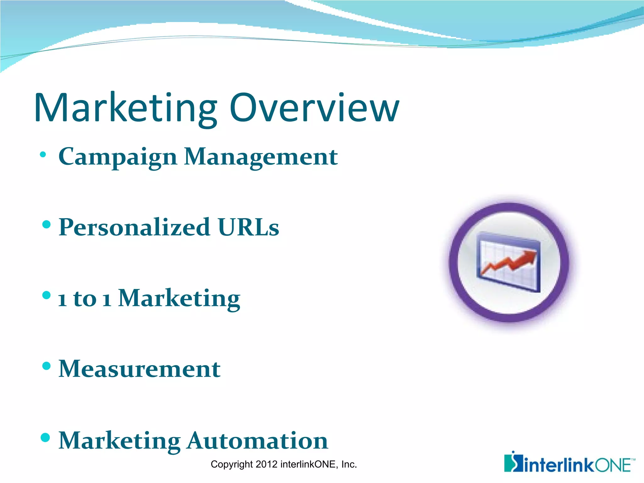 Marketing Overview
• Campaign Management

 Personalized URLs


 1 to 1 Marketing


 Measurement


 Marketing Automation
               Copyright 2012 interlinkONE, Inc.
 