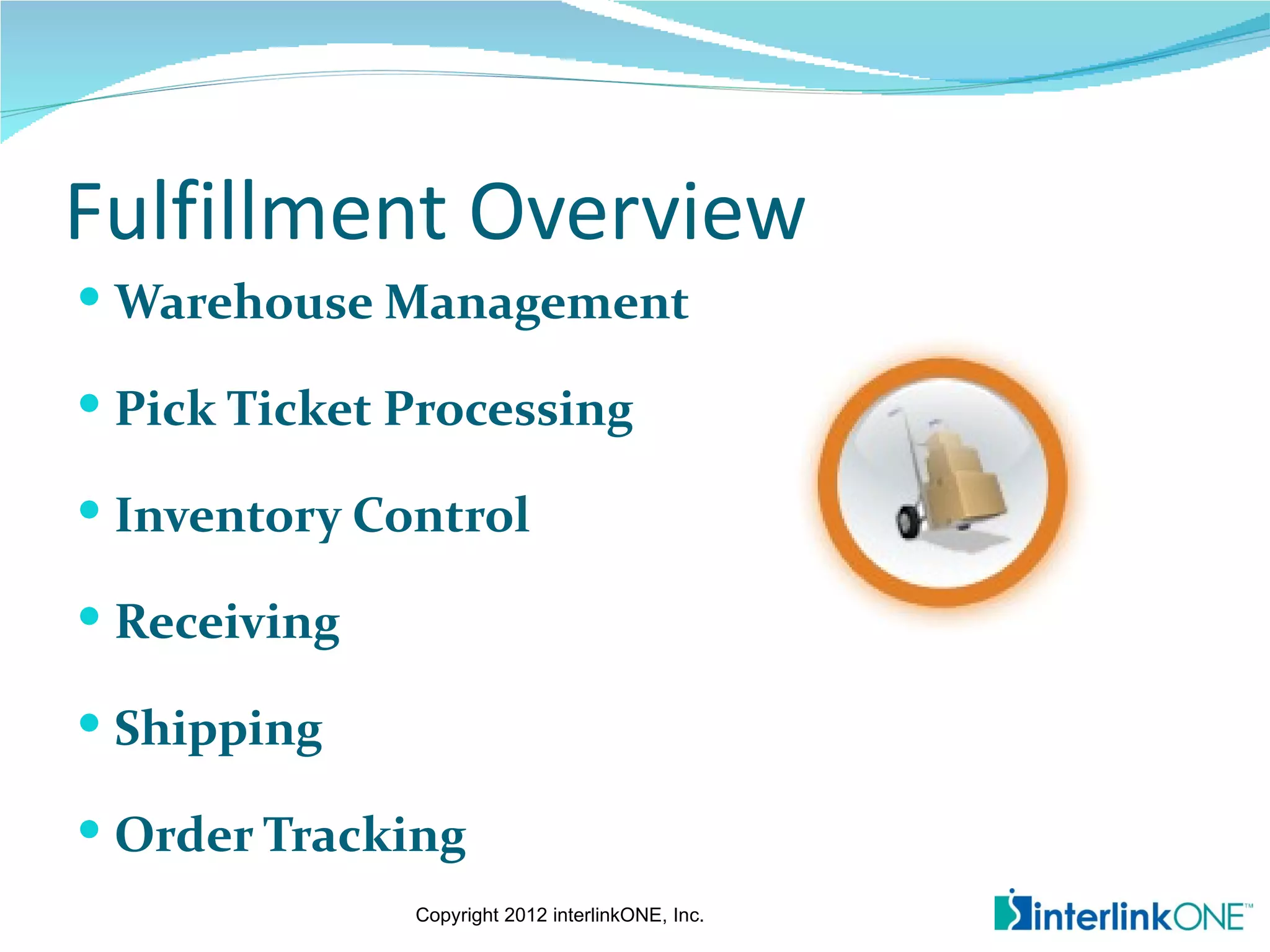 Fulfillment Overview
 Warehouse Management

 Pick Ticket Processing

 Inventory Control

 Receiving

 Shipping

 Order Tracking
              Copyright 2012 interlinkONE, Inc.
 
