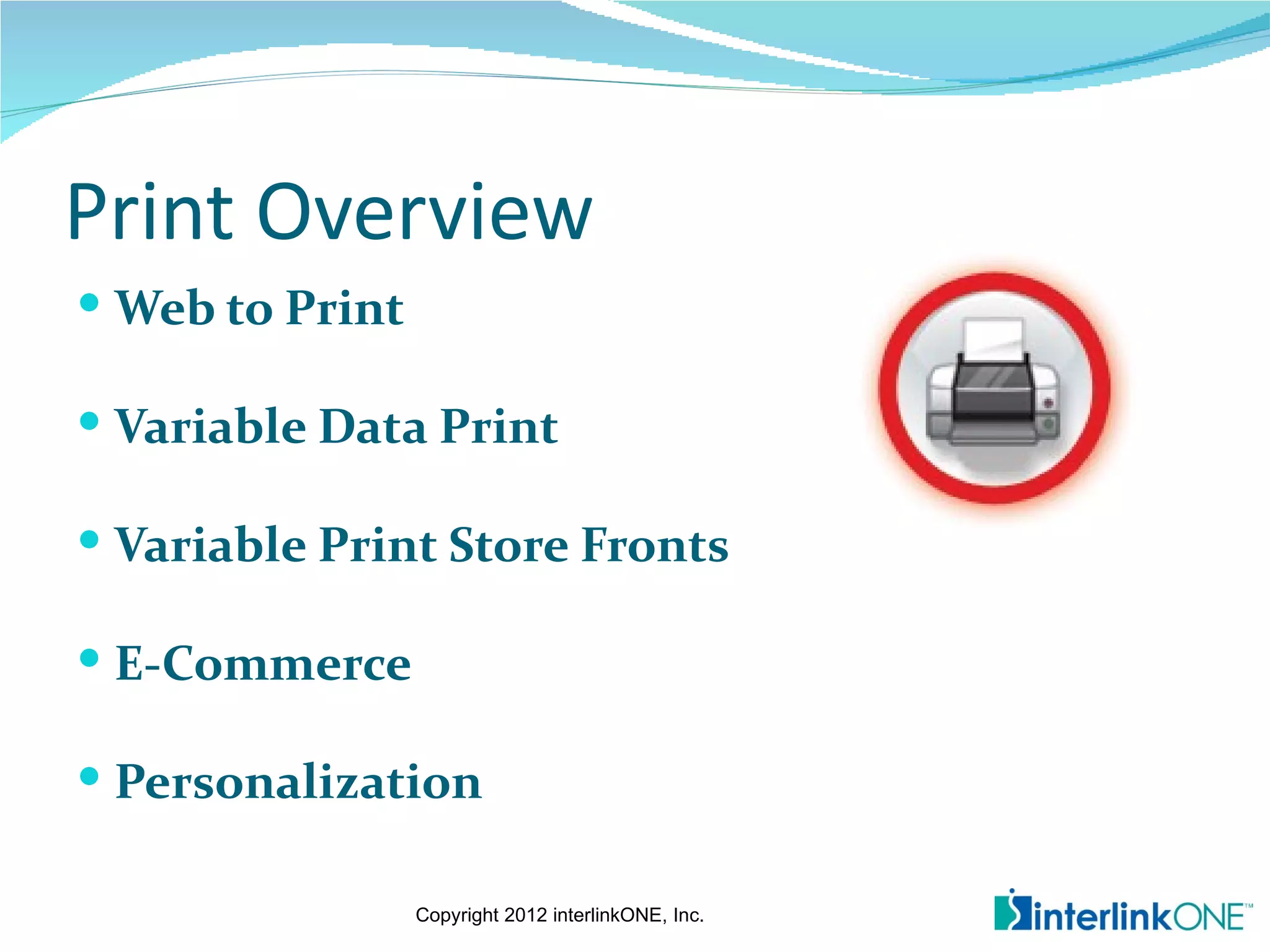 Print Overview
 Web to Print

 Variable Data Print

 Variable Print Store Fronts

 E-Commerce

 Personalization

                 Copyright 2012 interlinkONE, Inc.
 